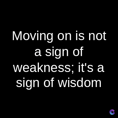 Moving on is not
a sign of
weakness; it's a
sign of wisdom
