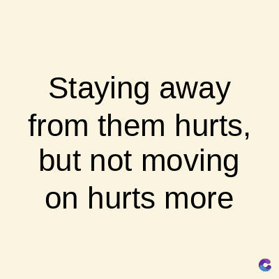 Staying away
from them hurts,
but not moving
on hurts more
C
