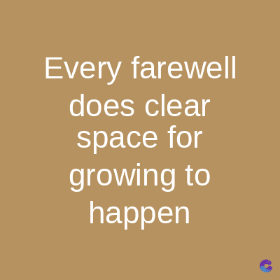 Every farewell
does clear
space for
growing to
happen