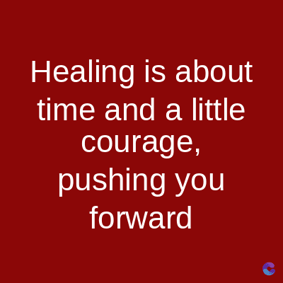 Healing is about
time and a little
courage,
pushing you
forward