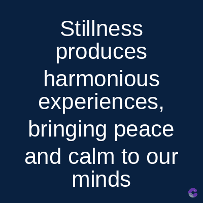 Stillness
produces
harmonious
experiences,
bringing peace
and calm to our
minds