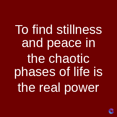 To find stillness
and peace in
the chaotic
phases of life is
the real power