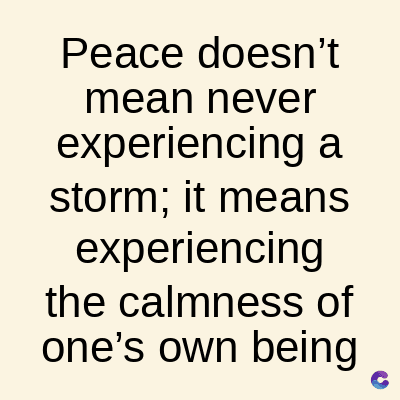 Peace doesn't
mean never
experiencing a
storm; it means
experiencing
the calmness of
one's own being