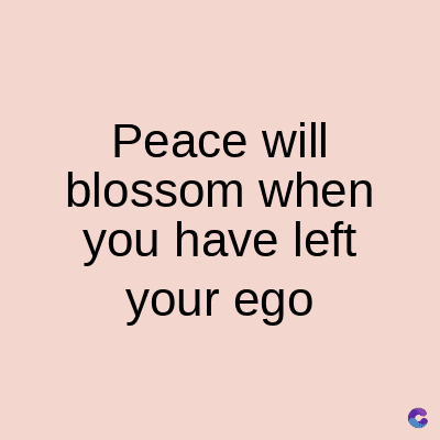 Peace will
blossom when
you have left
your ego
C