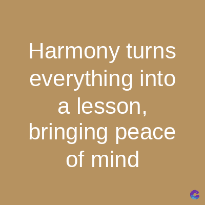 Harmony turns
everything into
a lesson,
bringing peace
of mind