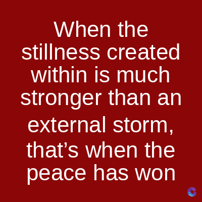 When the
stillness created
within is much
stronger than an
external storm,
that's when the
peace has won