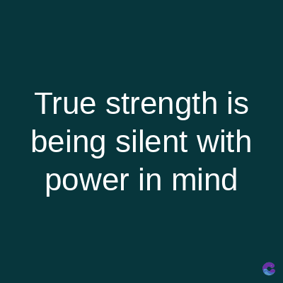 True strength is
being silent with
power in mind