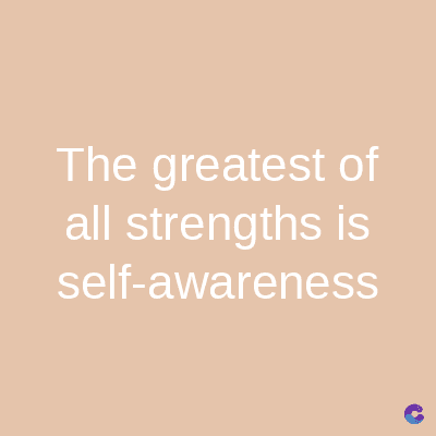 The greatest of
all strengths is
self-awareness