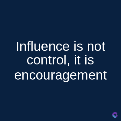 Influence is not
control, it is
encouragement