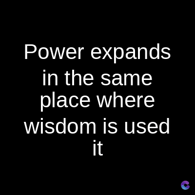 Power expands
in the same
place where
wisdom is used
it