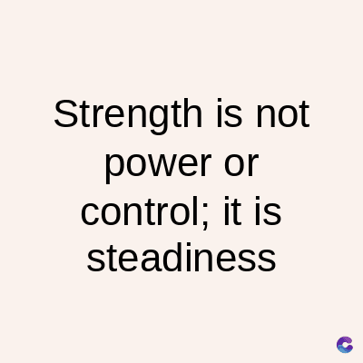 Strength is not
power or
control; it is
steadiness
C