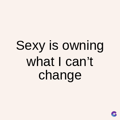 Sexy is owning
what I can't
change
C