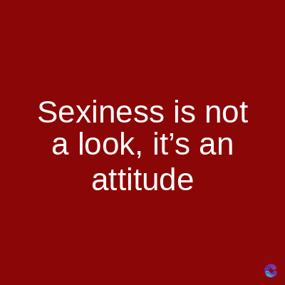 Sexiness is not
a look, it's an
attitude