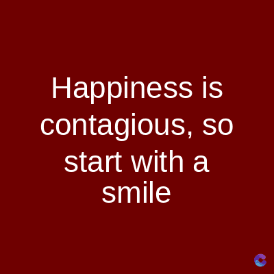 Happiness is
contagious, so
start with a
smile