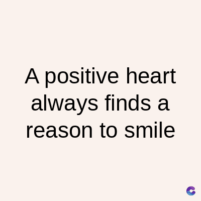 A positive heart
always finds a
reason to smile
C