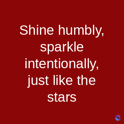 Shine humbly,
sparkle
intentionally,
just like the
stars