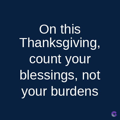 On this
Thanksgiving,
count your
blessings, not
your burdens