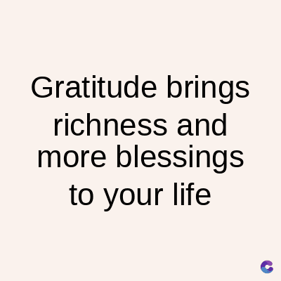 Gratitude brings
richness and
more blessings
to your life
C