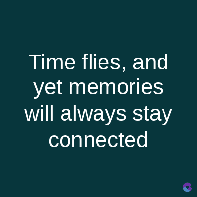Time flies, and
yet memories
will always stay
connected