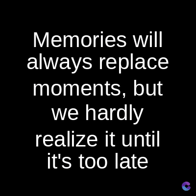 Memories will
always replace
moments, but
we hardly
realize it until
it's too late