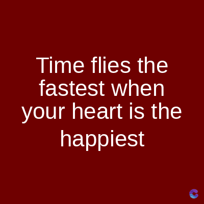 Time flies the
fastest when
your heart is the
happiest