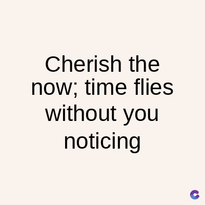 Cherish the
now; time flies
without you
noticing
C
