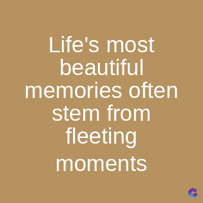 Life's most
beautiful
memories often
stem from
fleeting
moments