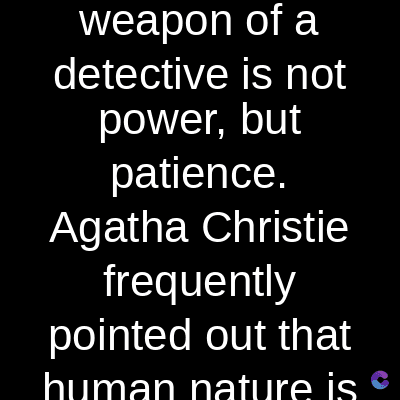 weapon of a
detective is not
power, but
patience.
Agatha Christie
frequently
pointed out that
human nature is