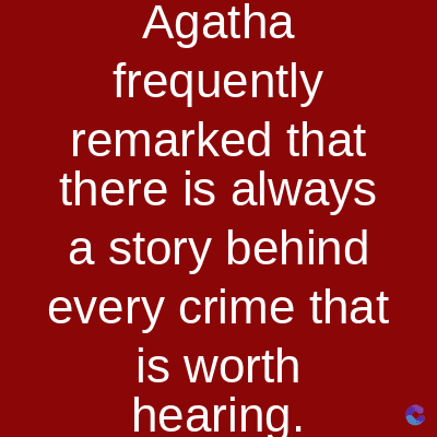 Agatha
frequently
remarked that
there is always
a story behind
every crime that
is worth
hearing.
C