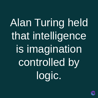 Alan Turing held
that intelligence
is imagination
controlled by
logic.