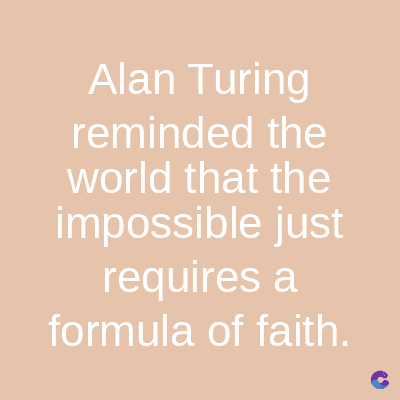 Alan Turing
reminded the
world that the
impossible just
requires a
formula of faith.