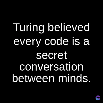 Turing believed
every code is a
secret
conversation
between minds.