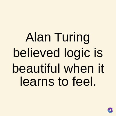 Alan Turing
believed logic is
beautiful when it
learns to feel.
C