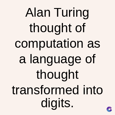 Alan Turing
thought of
computation as
a language of
thought
transformed into
digits.
C