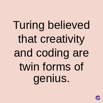 Turing believed
that creativity
and coding are
twin forms of
genius.
C