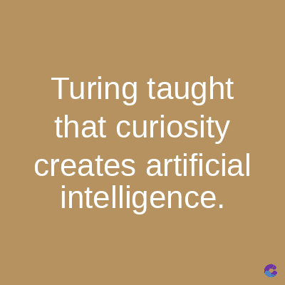 Turing taught
that curiosity
creates artificial
intelligence.