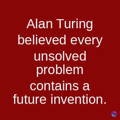 Alan Turing
believed every
unsolved
problem
contains a
future invention.