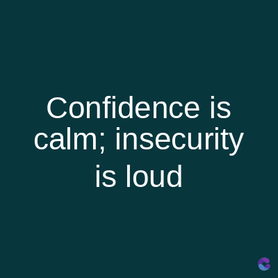 Confidence is
calm; insecurity
is loud