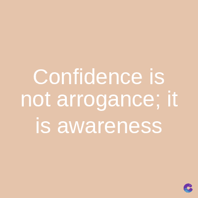 Confidence is
not arrogance; it
is awareness