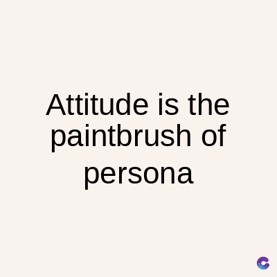 Attitude is the
paintbrush of
persona
C