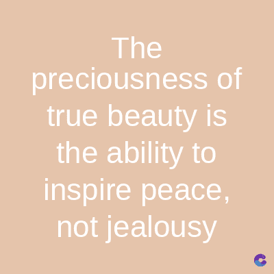 The
preciousness of
true beauty is
the ability to
inspire peace,
not jealousy