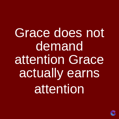 Grace does not
demand
attention Grace
actually earns
attention
