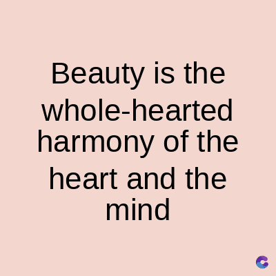 Beauty is the
whole-hearted
harmony of the
heart and the
mind
C