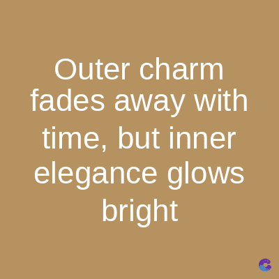 Outer charm
fades away with
time, but inner
elegance glows
bright