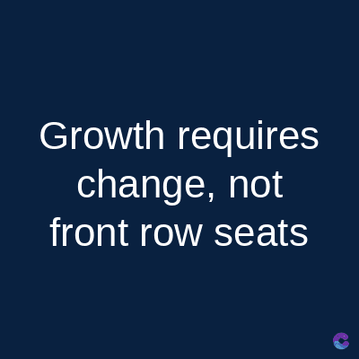 Growth requires
change, not
front row seats