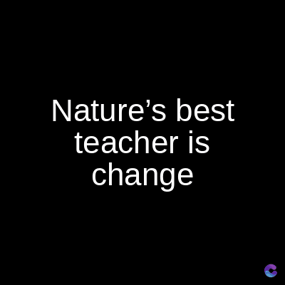 Nature's best
teacher is
change