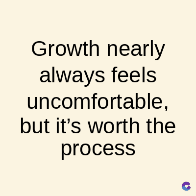 Growth nearly
always feels
uncomfortable,
but it's worth the
process
C
