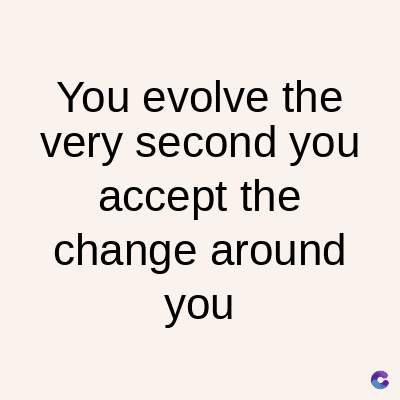 You evolve the
very second you
accept the
change around
you
C