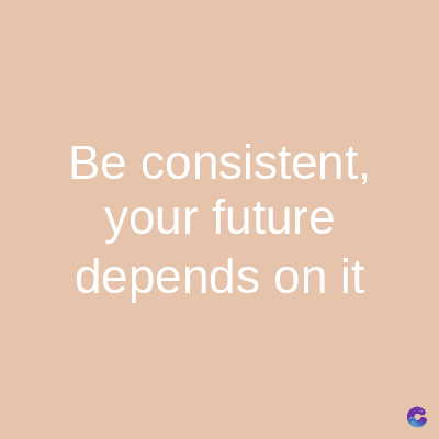 Be consistent,
your future
depends on it