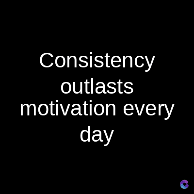 Consistency
outlasts
motivation every
day